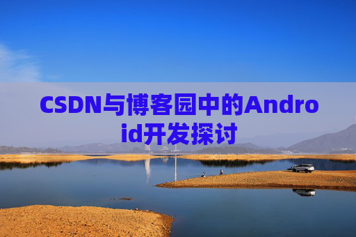 CSDN与博客园中的Android开发探讨