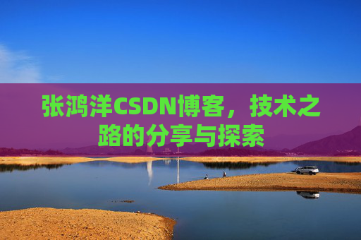 张鸿洋CSDN博客，技术之路的分享与探索