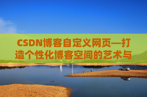 CSDN博客自定义网页—打造个性化博客空间的艺术与技巧