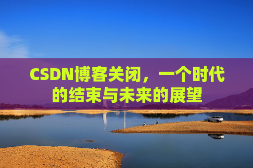 CSDN博客关闭，一个时代的结束与未来的展望