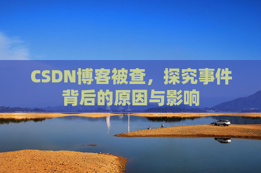 CSDN博客被查，探究事件背后的原因与影响