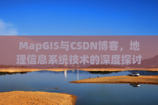 MapGIS与CSDN博客,地理信息系统技术的深度探讨