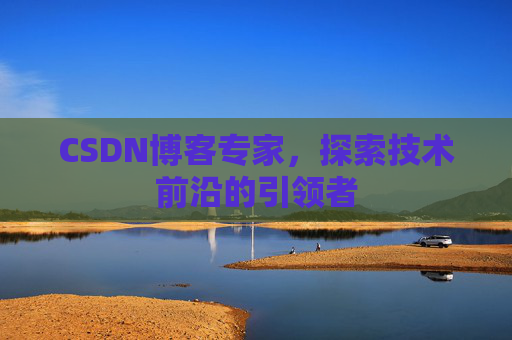 CSDN博客专家，探索技术前沿的引领者