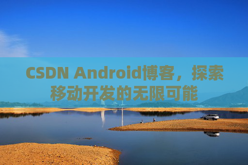 CSDN Android博客，探索移动开发的无限可能