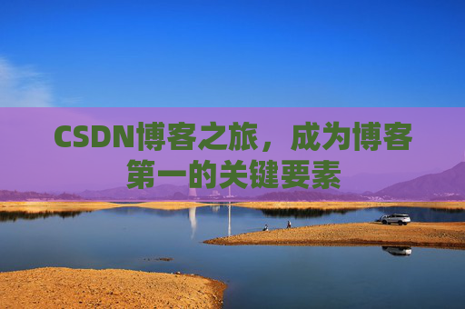 CSDN博客之旅，成为博客第一的关键要素