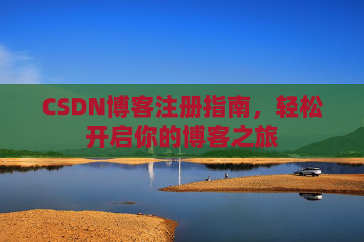 CSDN博客注册指南,轻松开启你的博客之旅 CSDN博客注册指南,轻松开启你的博客之旅